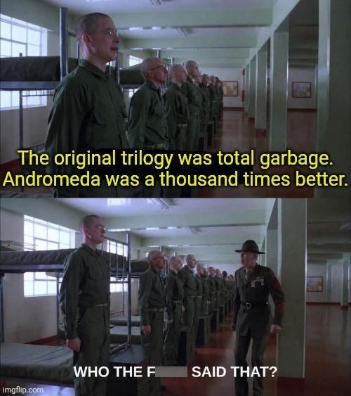 The original trilogy was total garbage. Andromeda was a thousand times better. WHO THE F SAID THAT? imgflip.com