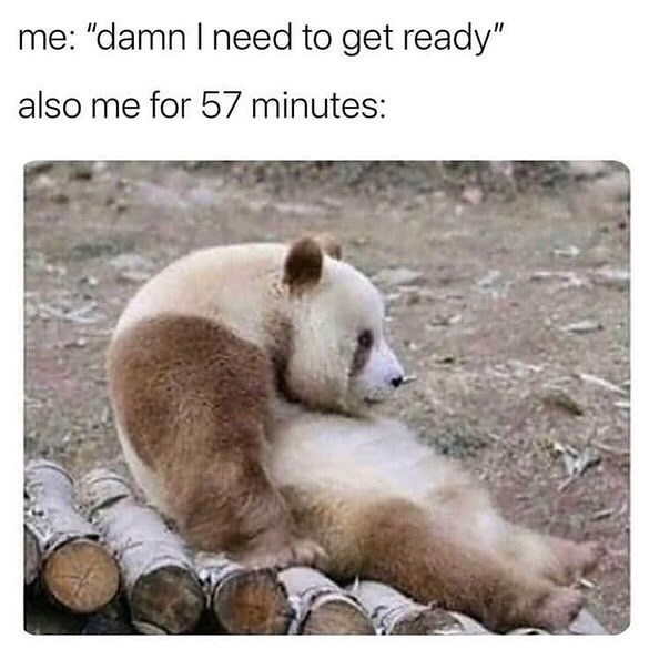 me: "damn I need to get ready" also me for 57 minutes: