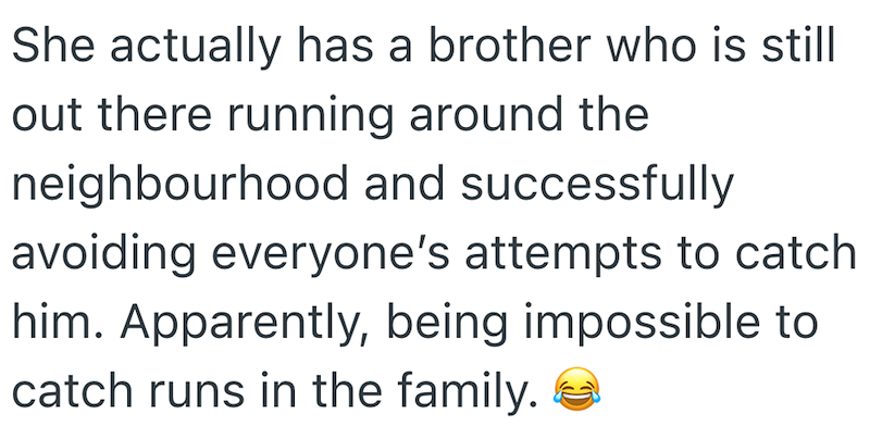 She actually has a brother who is still out there running around the neighbourhood and successfully avoiding everyone's attempts to catch him. Apparently, being impossible to catch runs in the family.