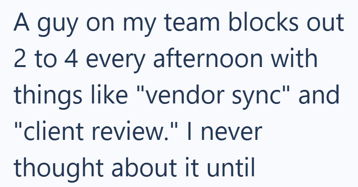 A guy on my team blocks out 2 to 4 every afternoon with things like "vendor sync" and "client review." I never thought about it until