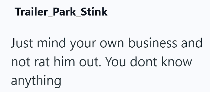 Trailer_Park_Stink Just mind your own business and not rat him out. You dont know anything