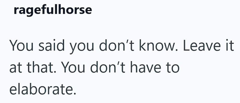 ragefulhorse You said you don't know. Leave it at that. You don't have to elaborate.