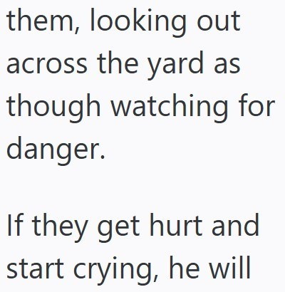 them, looking out across the yard as though watching for danger. If they get hurt and start crying, he will