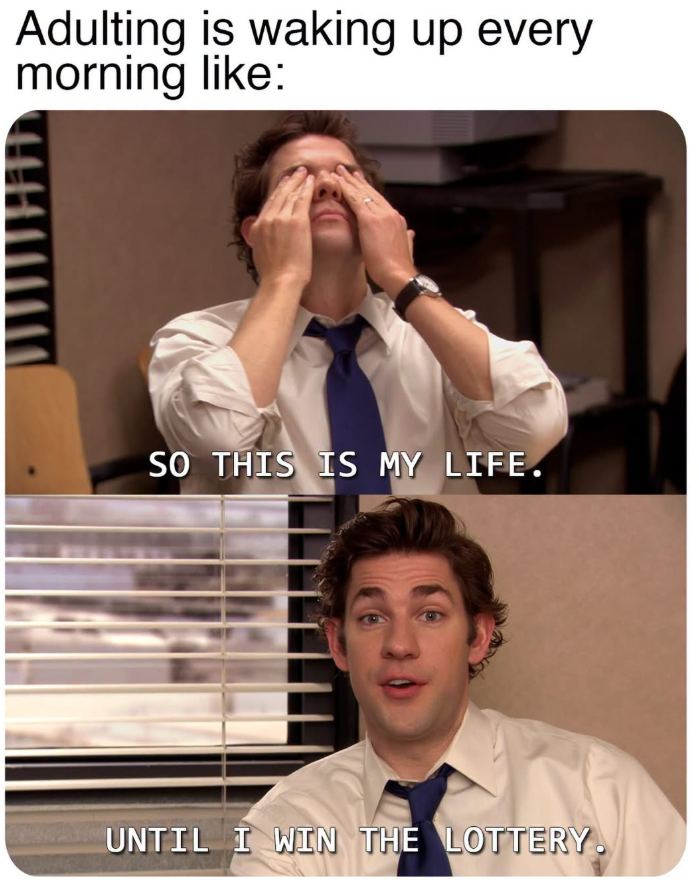 Adulting is waking up every morning like: SO THIS IS MY LIFE. UNTIL I WIN THE LOTTERY.