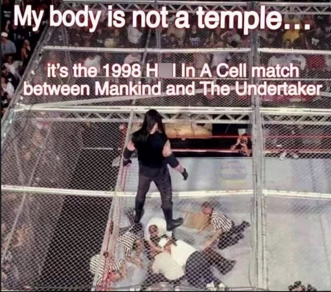 My body is not a temple... it's the 1998 H I In A Cell match between Mankind and The Undertaker