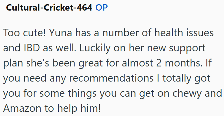 Cultural-Cricket-464 OP Too cute! Yuna has a number of health issues and IBD as well. Luckily on her new support plan she's been great for almost 2 months. If you need any recommendations I totally got you for some things you can get on chewy and Amazon to help him!