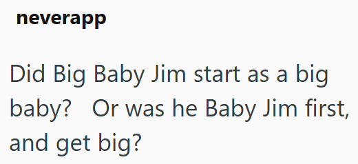neverapp Did Big Baby Jim start as a big Or was he Baby Jim first, baby? and get big?