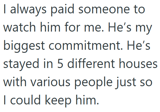 I always paid someone to watch him for me. He's my biggest commitment. He's stayed in 5 different houses with various people just so I could keep him.