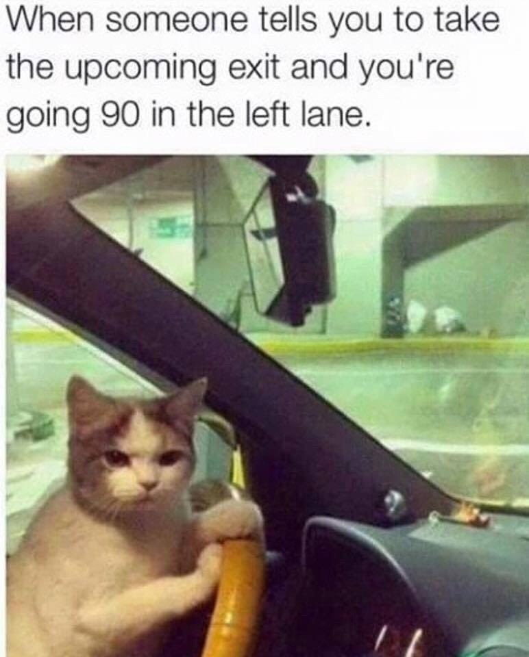When someone tells you to take the upcoming exit and you're going 90 in the left lane.