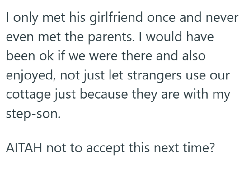 I only met his girlfriend once and never even met the parents. I would have been ok if we were there and also enjoyed, not just let strangers use our cottage just because they are with my step-son. AITAH not to accept this next time?