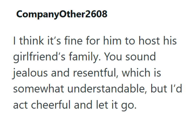 CompanyOther2608 I think it's fine for him to host his girlfriend's family. You sound jealous and resentful, which is somewhat understandable, but I'd act cheerful and let it go.