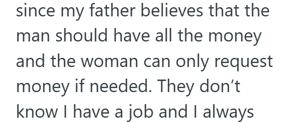 since my father believes that the man should have all the money and the woman can only request money if needed. They don't know I have a job and I always