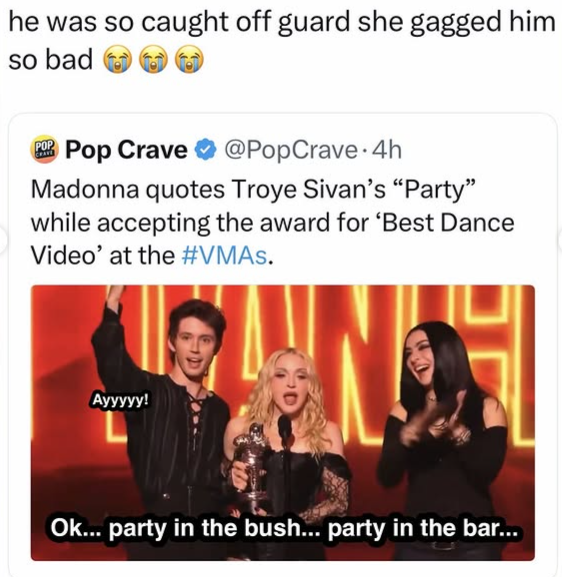 he was so caught off guard she gagged him so bad POP Pop Crave @PopCrave 4h Madonna quotes Troye Sivan's "Party" while accepting the award for 'Best Dance Video' at the #VMAs. Ayyyyy! Ok... party in the bush... party in the bar...