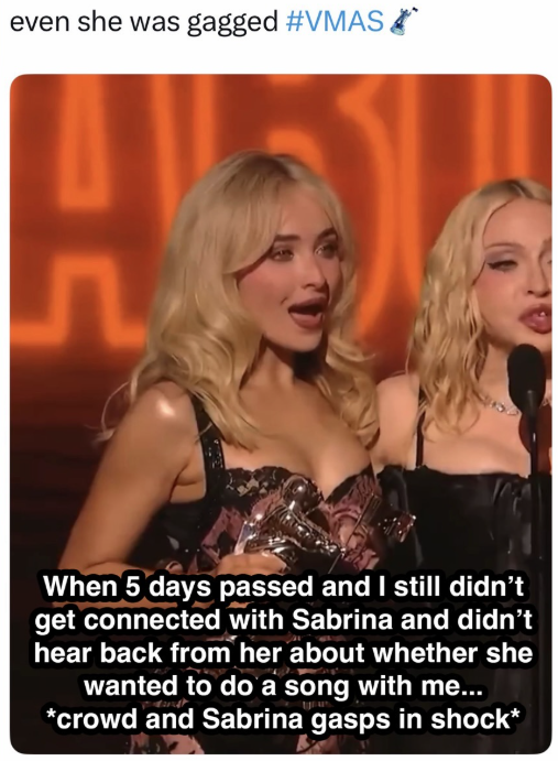 even she was gagged #VMAS** AV 5 When 5 days passed and I still didn't get connected with Sabrina and didn't hear back from her about whether she wanted to do a song with me... *crowd and Sabrina gasps in shock*