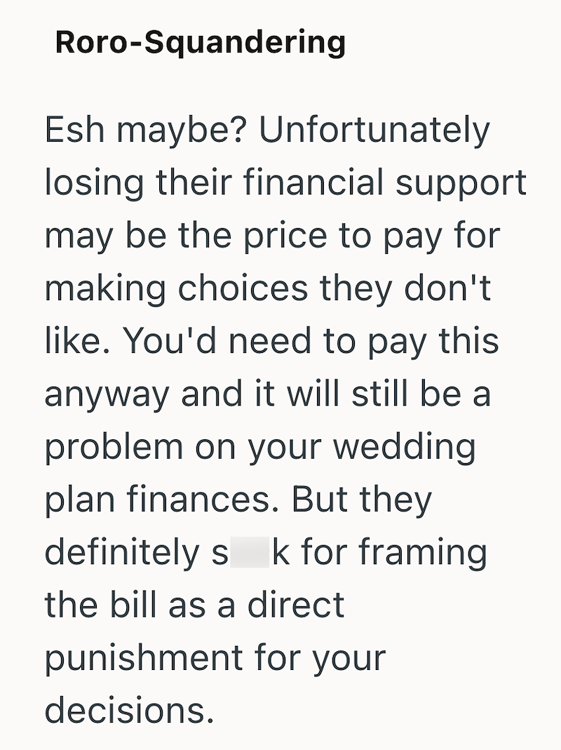 Roro-Squandering Esh maybe? Unfortunately losing their financial support may be the price to pay for making choices they don't like. You'd need to pay this anyway and it will still be a problem on your wedding plan finances. But they definitely s k for framing the bill as a direct punishment for your decisions.