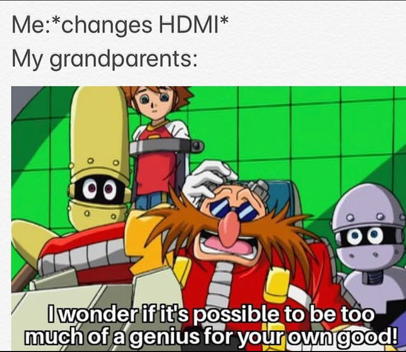 Me:*changes HDMI* My grandparents: 00 I wonder if it's possible to be too much of a genius for your own good!