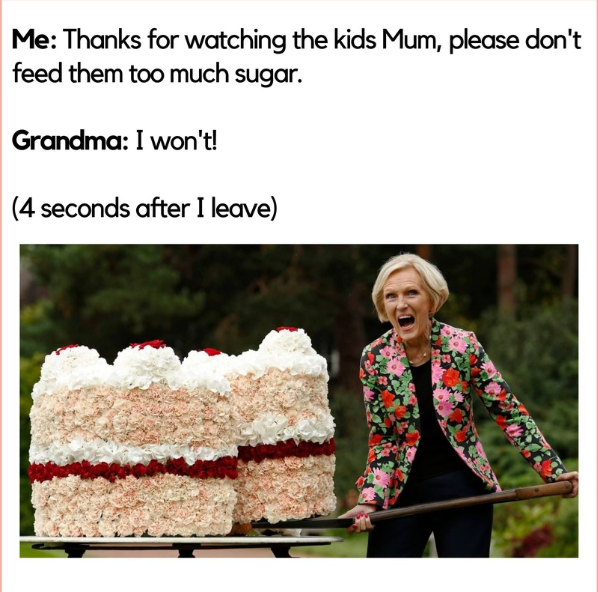 Me: Thanks for watching the kids Mum, please don't feed them too much sugar. Grandma: I won't! (4 seconds after I leave)