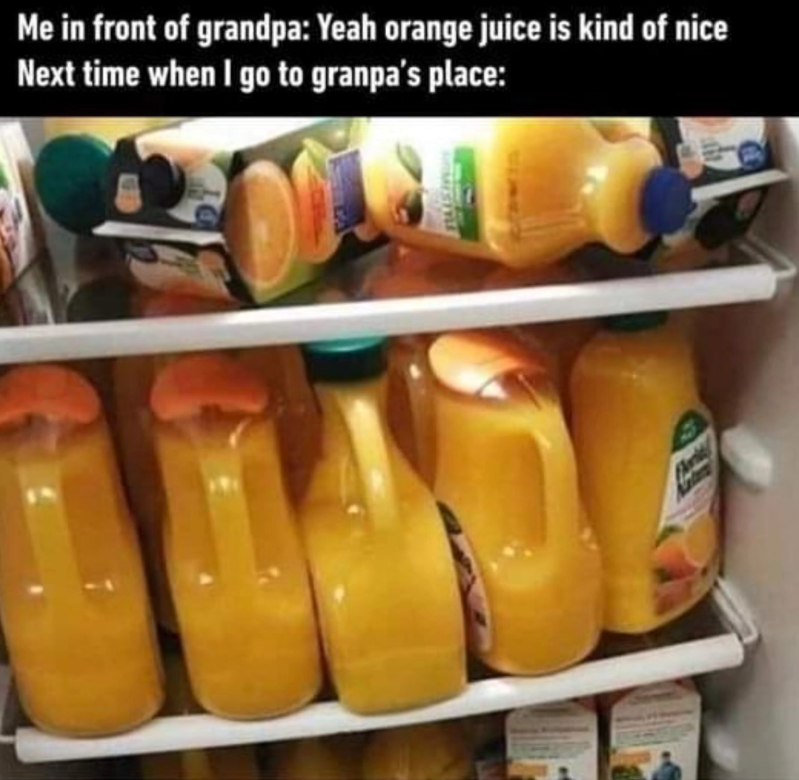 Me in front of grandpa: Yeah orange juice is kind of nice Next time when I go to granpa's place: