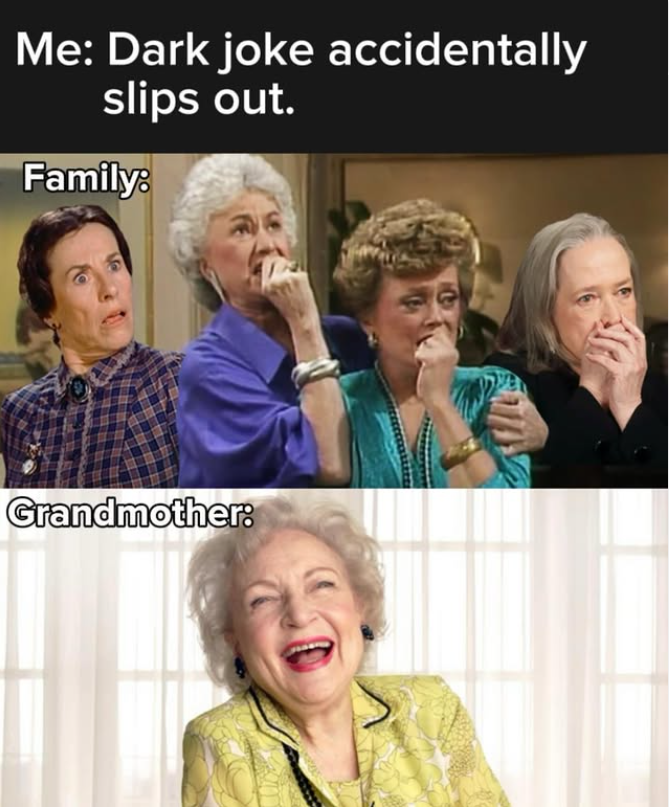 Me: Dark joke accidentally slips out. Family: Grandmother: