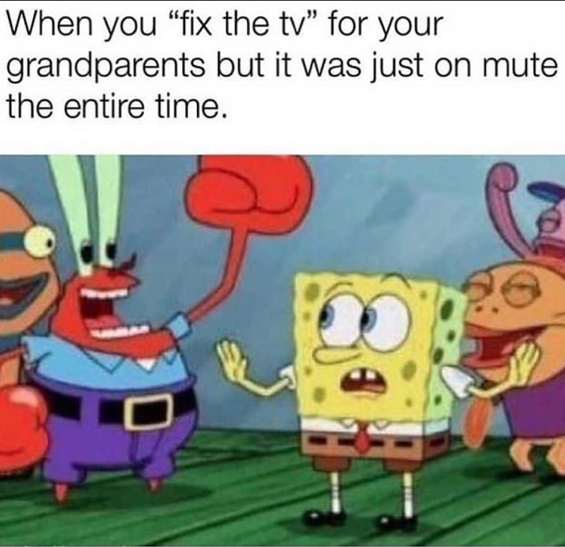 When you "fix the tv" for your grandparents but it was just on mute the entire time.