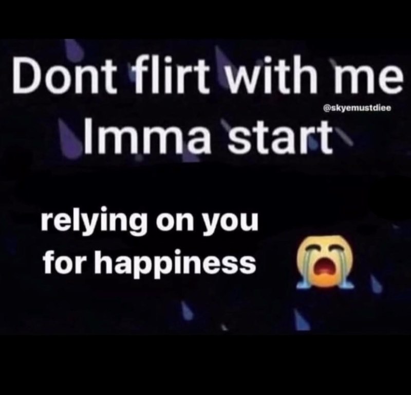 Dont flirt with me @skyemustdiee Imma start relying on you for happiness