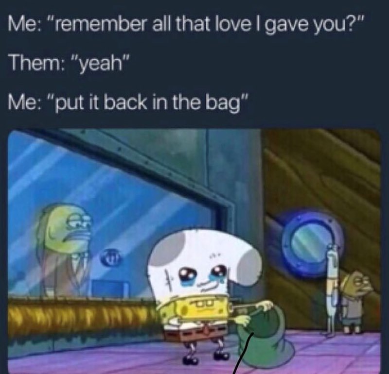 Me: "remember all that love I gave you?" Them: "yeah" Me: "put it back in the bag"