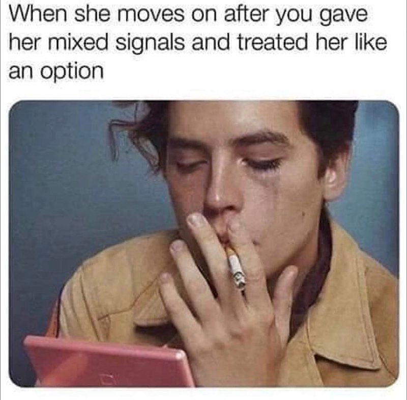 When she moves on after you gave her mixed signals and treated her like an option