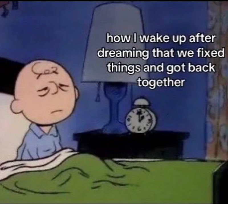 Gez how I wake up after dreaming that we fixed things and got back together