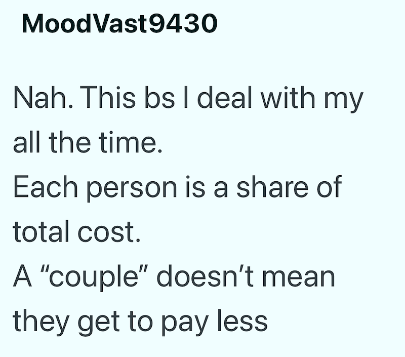MoodVast9430 Nah. This bs I deal with my all the time. Each person is a share of total cost. A "couple" doesn't mean they get to pay less