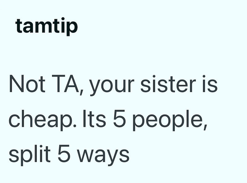 tamtip Not TA, your sister is cheap. Its 5 people, split 5 ways