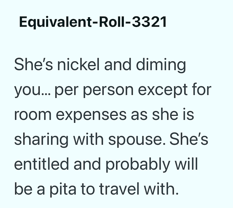 Equivalent-Roll-3321 She's nickel and diming you... per person except for room expenses as she is sharing with spouse. She's entitled and probably will be a pita to travel with.