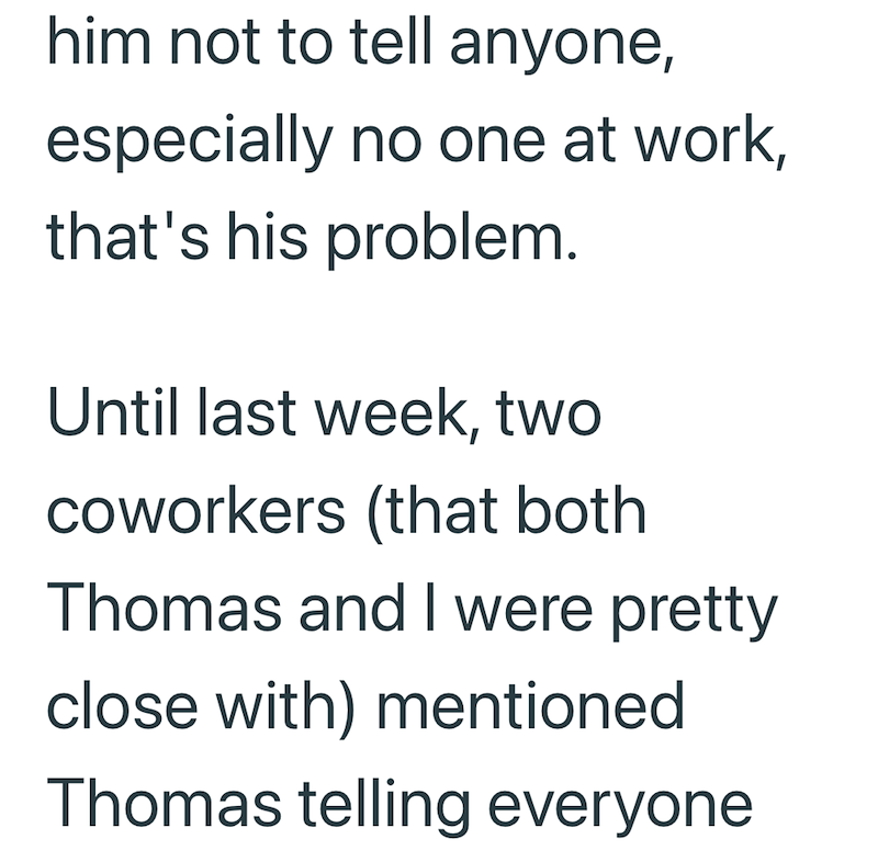 him not to tell anyone, especially no one at work, that's his problem. Until last week, two coworkers (that both Thomas and I were pretty close with) mentioned Thomas telling everyone
