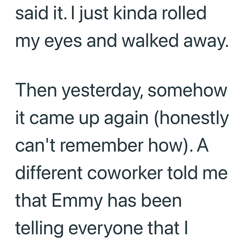 said it. I just kinda rolled my eyes and walked away. Then yesterday, somehow it came up again (honestly can't remember how). A different coworker told me that Emmy has been telling everyone that I