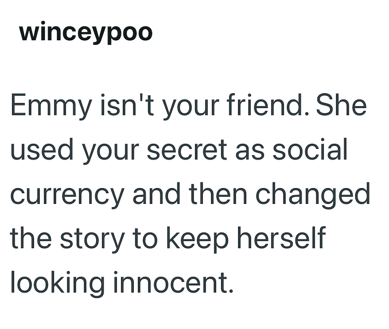 winceypoo Emmy isn't your friend. She used your secret as social currency and then changed the story to keep herself looking innocent.