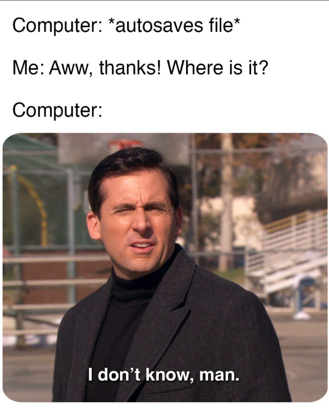 Computer: *autosaves file* Me: Aww, thanks! Where is it? Computer: I don't know, man.