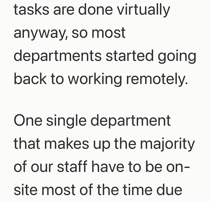 tasks are done virtually anyway, so most departments started going back to working remotely. One single department that makes up the majority of our staff have to be on- site most of the time due