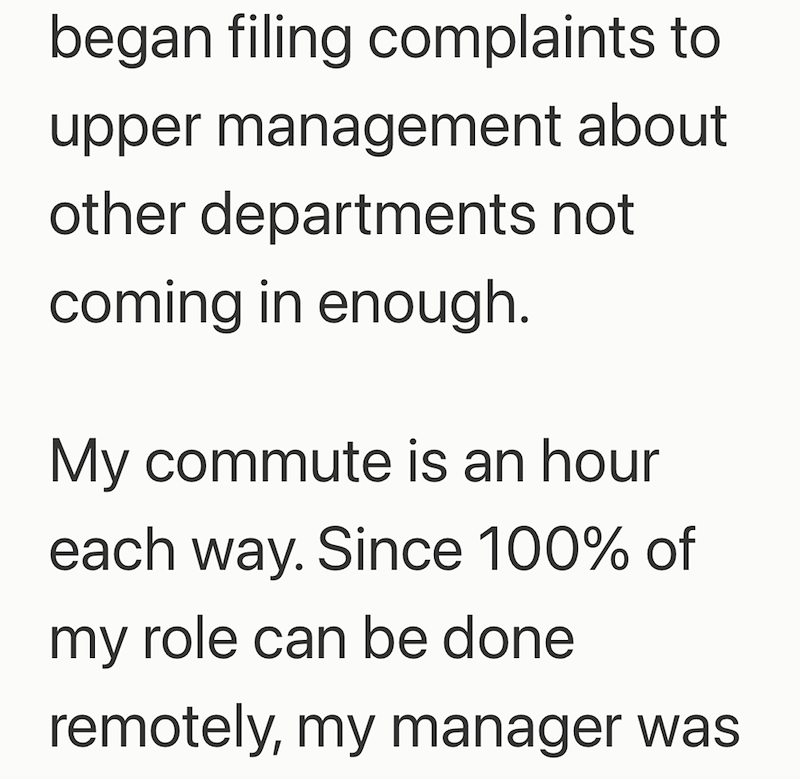 began filing complaints to upper management about other departments not coming in enough. My commute is an hour each way. Since 100% of my role can be done remotely, my manager was