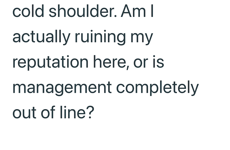 cold shoulder. Am I actually ruining my reputation here, or is management completely out of line?