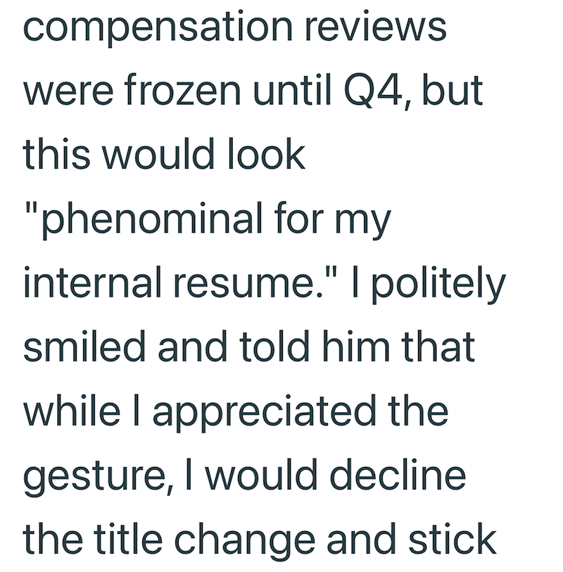 compensation reviews were frozen until Q4, but this would look "phenominal for my internal resume." I politely smiled and told him that while I appreciated the gesture, I would decline the title change and stick