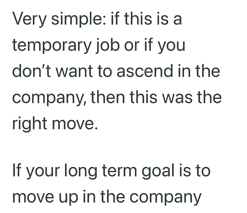 Very simple: if this is a temporary job or if you don't want to ascend in the company, then this was the right move. If your long term goal is to move up in the company