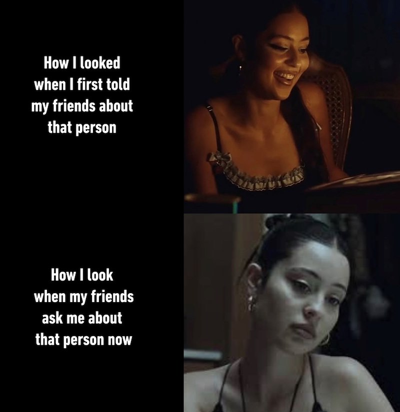 How I looked when I first told my friends about that person How I look when my friends ask me about that person now