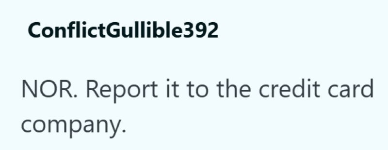 ConflictGullible392 NOR. Report it to the credit card company.