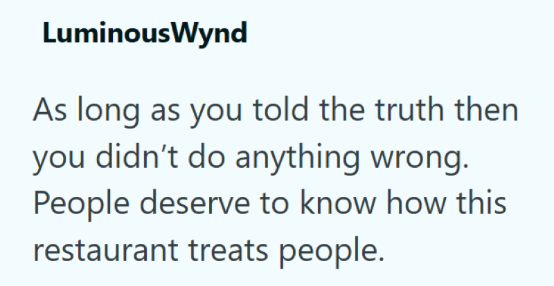 LuminousWynd As long as you told the truth then you didn't do anything wrong. People deserve to know how this restaurant treats people.
