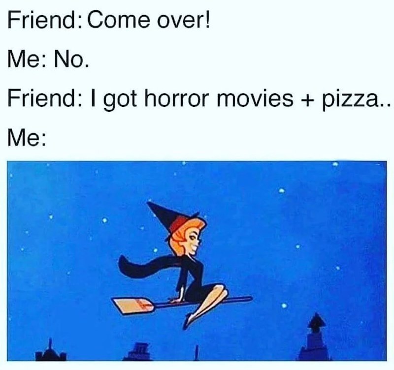 Friend: Come over! Me: No. Friend: I got horror movies + pizza.. Me: