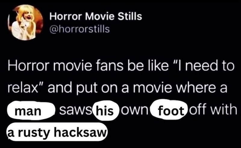 Horror Movie Stills @horrorstills Horror movie fans be like "I need to relax" and put on a movie where a man saws his own foot off with a rusty hacksaw