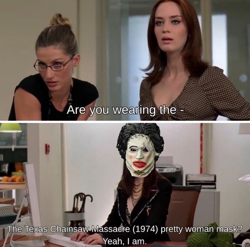 Are you wearing the - The Texas Chainsaw Massacre (1974) pretty woman mask? Yeah, I am.