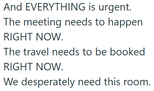And EVERYTHING is urgent. The meeting needs to happen RIGHT NOW. The travel needs to be booked RIGHT NOW. We desperately need this room.