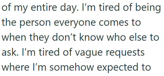 of my entire day. I'm tired of being the person everyone comes to when they don't know who else to ask. I'm tired of vague requests where I'm somehow expected to