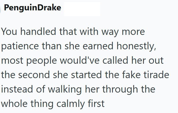 PenguinDrake You handled that with way more patience than she earned honestly, most people would've called her out the second she started the fake tirade instead of walking her through the whole thing calmly first