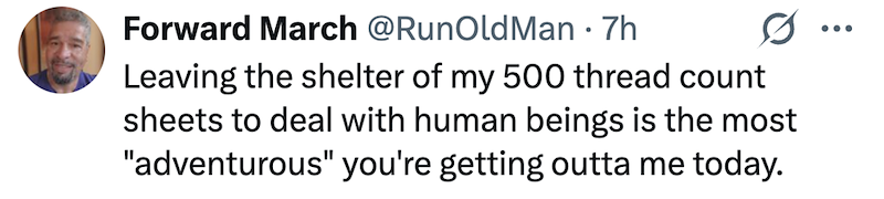 Forward March @RunOldMan · 7h Leaving the shelter of my 500 thread count sheets to deal with human beings is the most "adventurous" you're getting outta me today.
